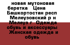  новая мутоновая  беретка › Цена ­ 500 - Башкортостан респ., Мелеузовский р-н, Мелеуз г. Одежда, обувь и аксессуары » Женская одежда и обувь   